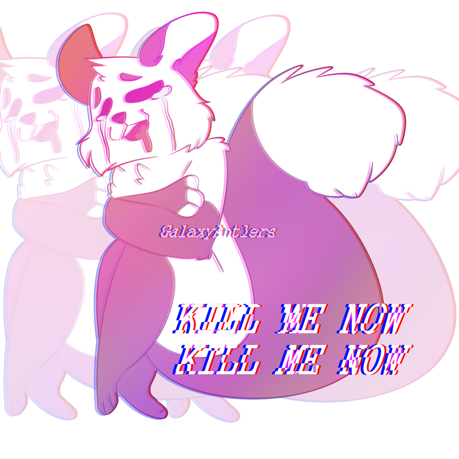 KILL ME NOW KILL ME NOW by galaxyantlers on DeviantArt