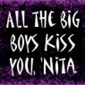 All the big boys kiss you Nita
