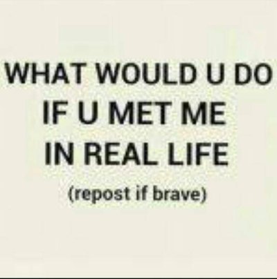 What Would You Do if You Met Me in Real Life?