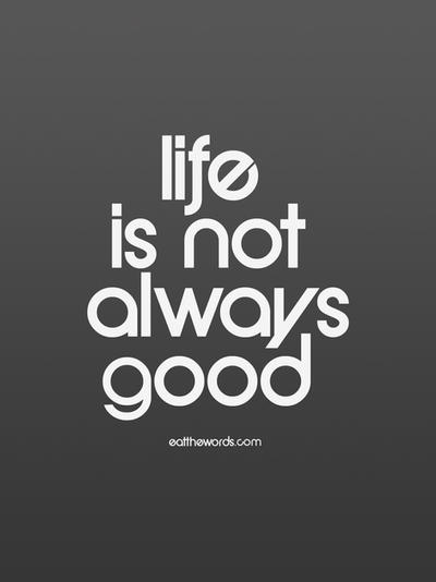 Life is not always good.