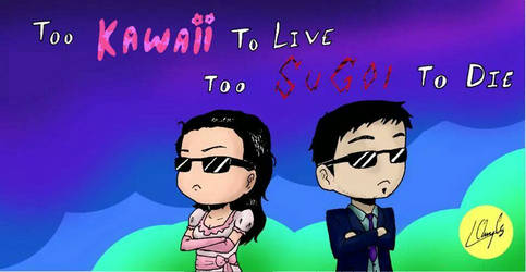 Too kawaii to live, too sugoi to die!