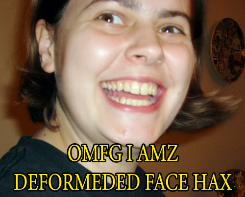 OMG MA FACE AM DEFORMEDED