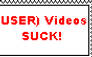 (USER) Videos SUCK!