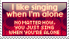 I like singing when I'm alone