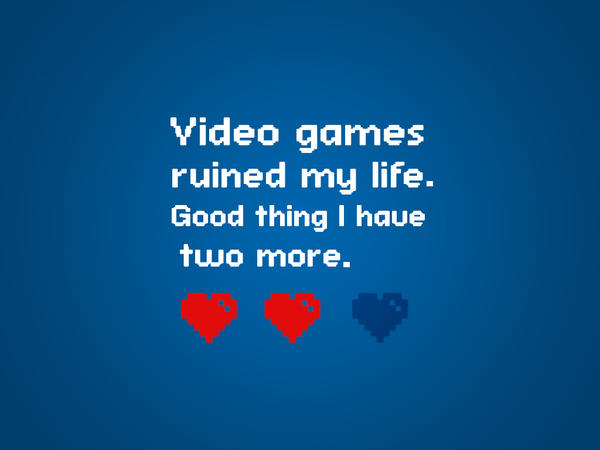 Video games ruined my life! XO