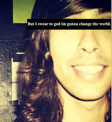 but i swear to god im gonna change the world.