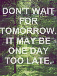 Don't wait for tomorrow.