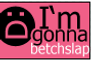 IM GONNA BETCHSLAP