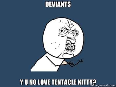 DEVIANTS, Y U NO LOVE TENTACLE KITTY