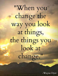 When you change the way you look at things, ....