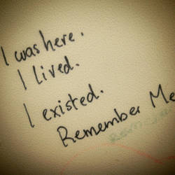 I was here. I lived. I existed. Remember Me.