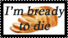 I'm bready to die