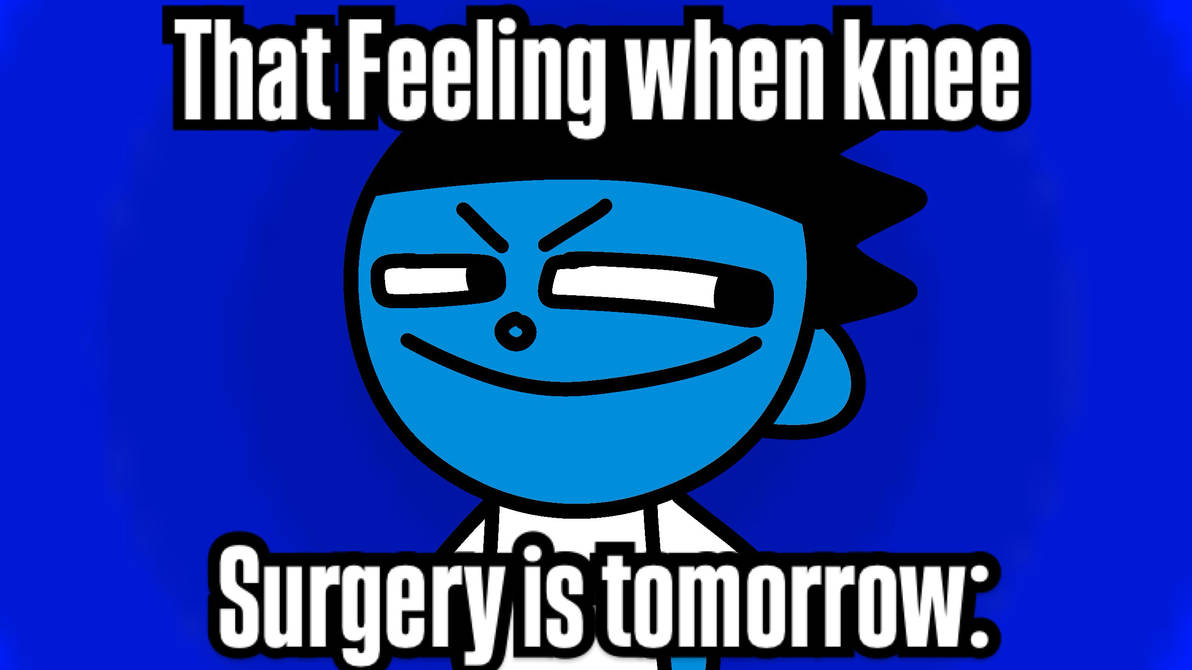 That feeling when Knee Surgery is tomorrow by MattToons1999 on DeviantArt