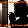 Enough Coffee, Rule The World