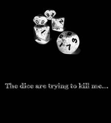 The dice are trying to kill me