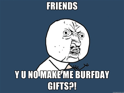 Y U NO - Burfday gifts