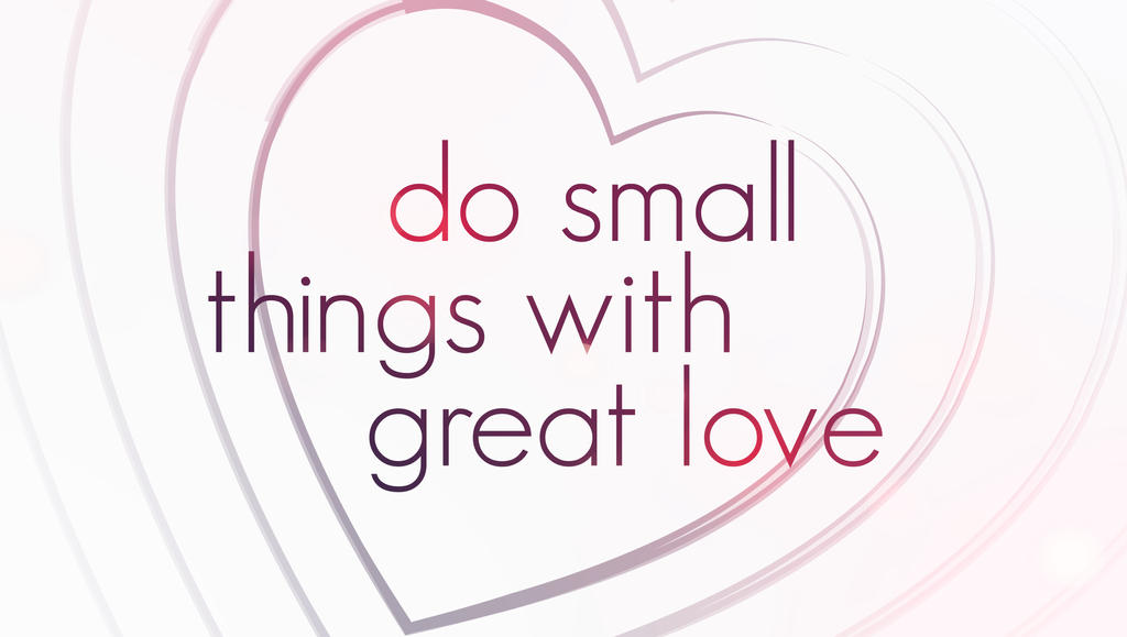 This small things. Do small things with great Love. Small things.