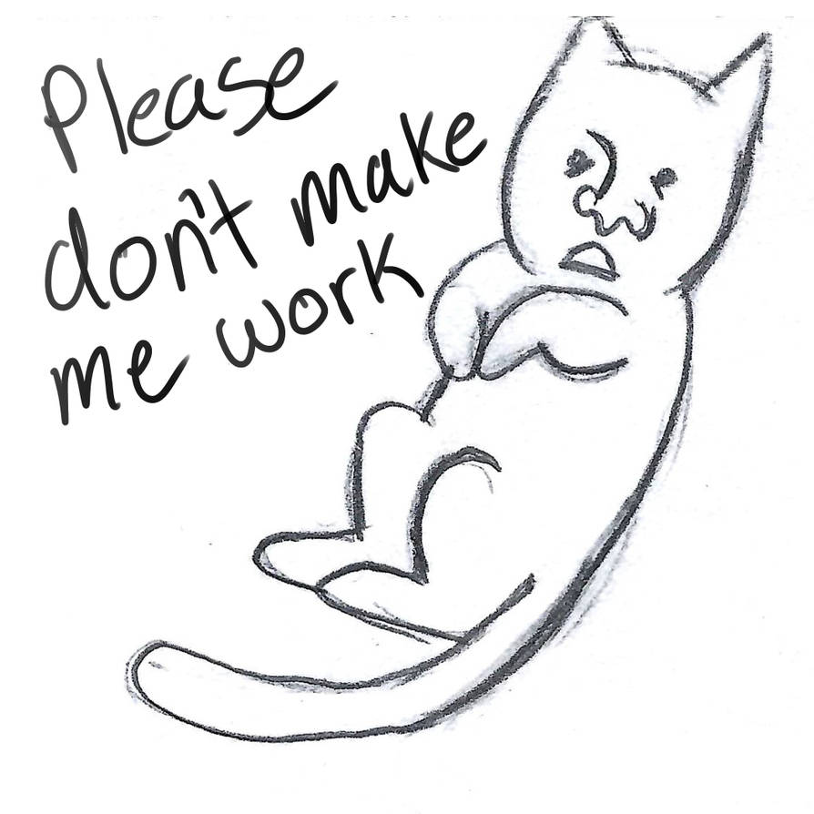 Making Me Work PLease dont make me work cat by CarlyisSketchy on DeviantArt