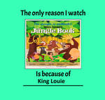 I only re watch The Jungle book cuz of King Louie