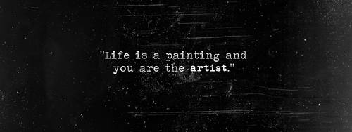 Life Is A Painting And You Are The Artist