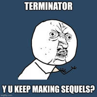 TERMINATOR-Y U KEEP MAKING SEQUELS?