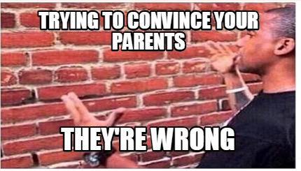 Trying To Convince Your Parents They're Wrong