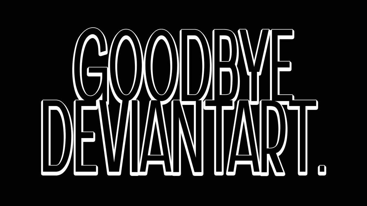 Goodbye Deviantart Goodbye DeviantArt by sanstrong on DeviantArt