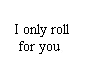 I only roll for you