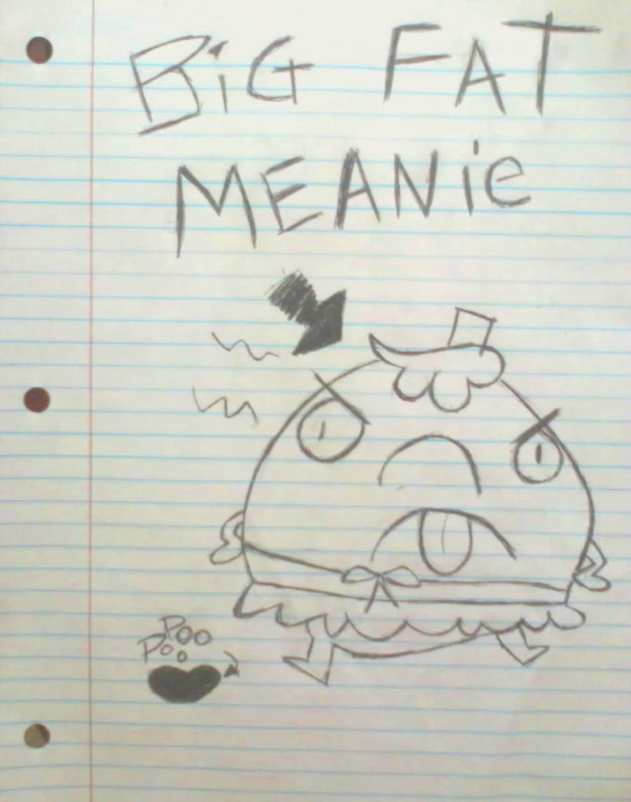 BIG FAT MEANIE by RAndomCreEpygIRl on DeviantArt