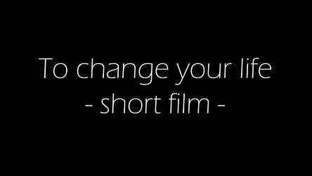 To change your LIFE - Short film
