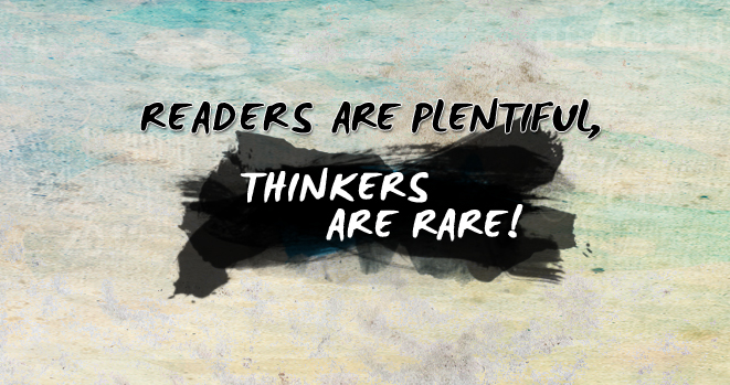 Readers are plentiful, Thinkers are rare.