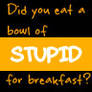 Did you eat a bowl of stupid?