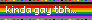kinda gay tbh...