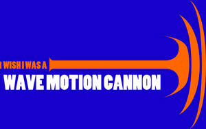 I Wish I Was A Wave Motion Cannon