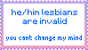 he/him lesbians are invalid you cant change my min