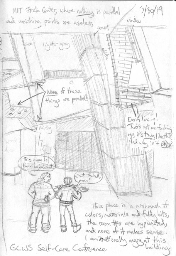 A pencil sketch of the MIT Stata Center, which beggars description. None of the walls are exactly parallel to each other, or perpendicular to the floor. Everything is made of different materials in different colors--bricks, concrete, mystery substance. None of the passages are straight, there are huge sticky-out bits at random parts, and the building is mocking you. Mori and Biff stand with their backs to the camera. Biff has his hands on his hips and says indignantly to Mori, this place is fucking bullshit. Mori spreads her hands and goes, what the hell, man?