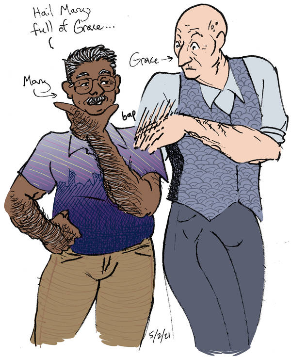 Bob strokes his chin and muses, 'Hail Mary, full of Grace,' the joke being, of course, that he's the Mary and his wife is Grace. She looks mortified and smacks his arm.