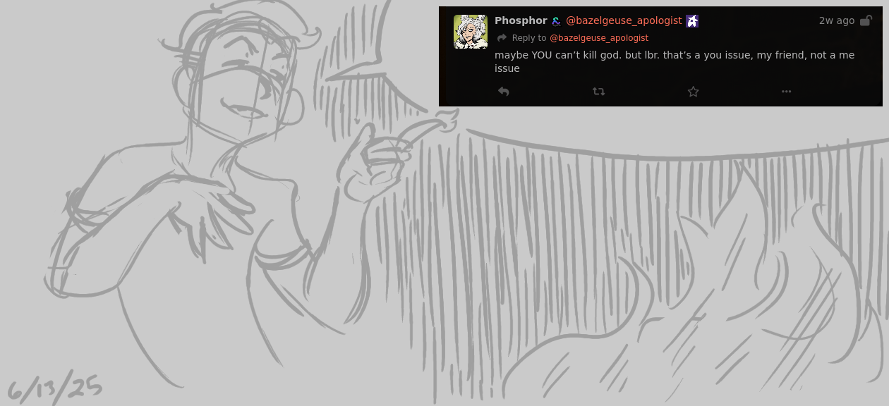 A much sketchier drawing of Mori smirking dramatically, one hand to her chest, the other thrown out with a flame at one fingertip. She oversees a burning fire, and her speech bubble contains another Phosphor post: "maybe YOU can't kill god. but lbr. that's a you issue, my friend, not a me issue"