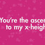 You're the ascender to my x-height.