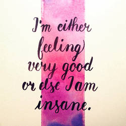 I'm either feeling very good or else I am insane.