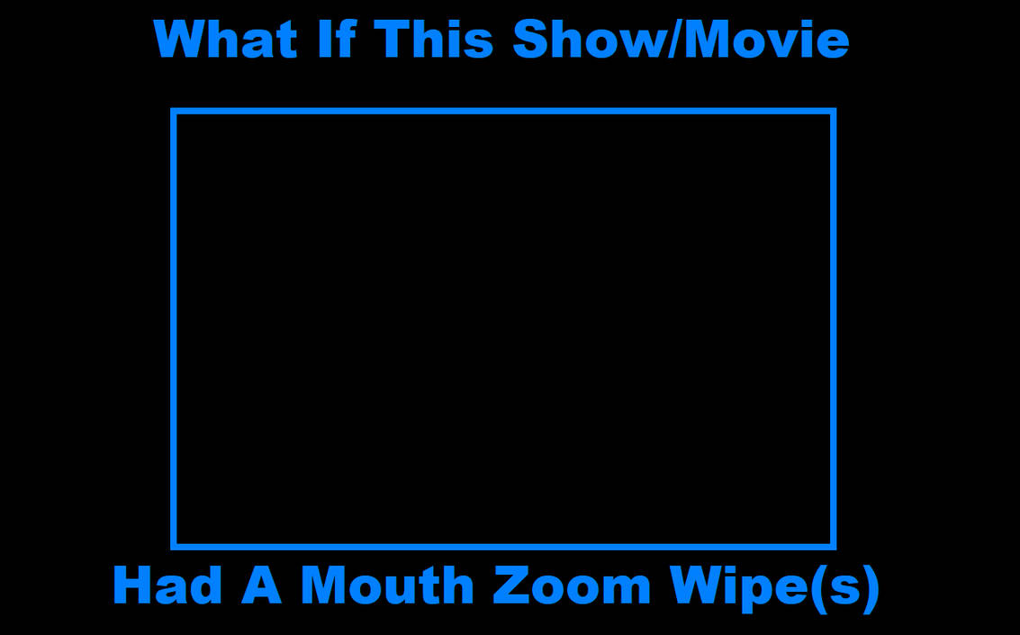 What If This Show Had A Mouth Zoom Wipe by pharrel3009 on DeviantArt What If This Show Had A Mouth Zoom Wipe by pharrel3009 on DeviantArt
