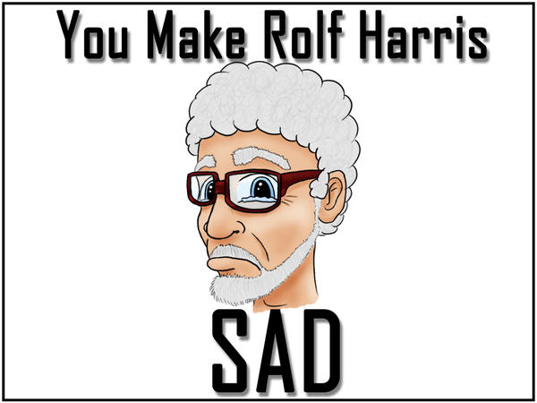 You Make Rolf Harris Sad