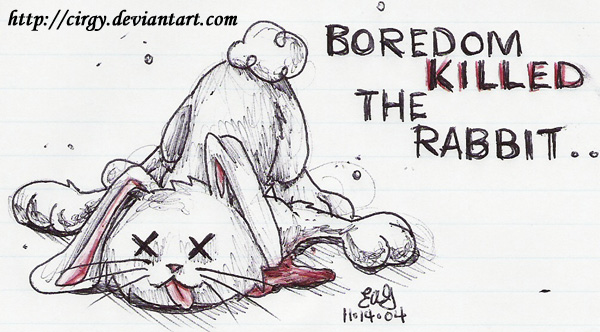 Boredom Killed the Rabbit...