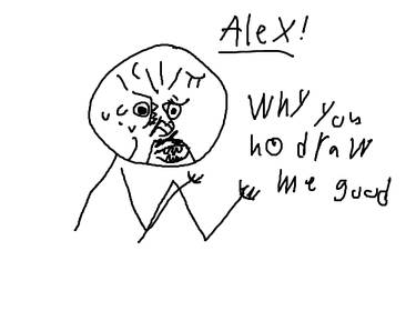 Alex  Y U NO DRAW ME GOOD