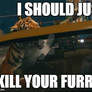 i should just kill your furry @$$