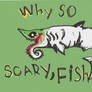 why so scary fish?