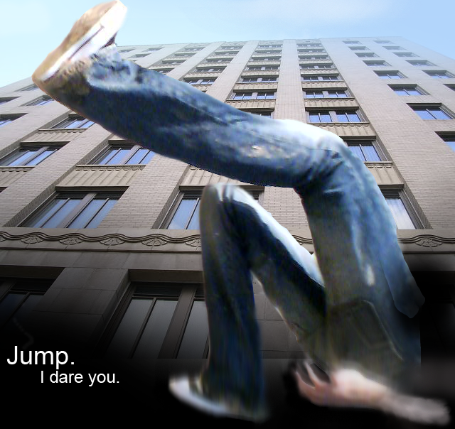 Jump. I dare you.