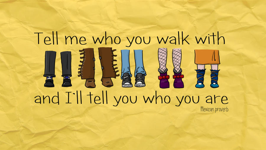 Tell me who you walk with... ~Mexican Proverb