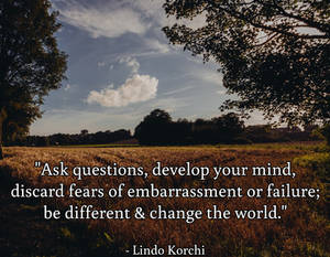 Ask questions, develop your mind, discard fears...