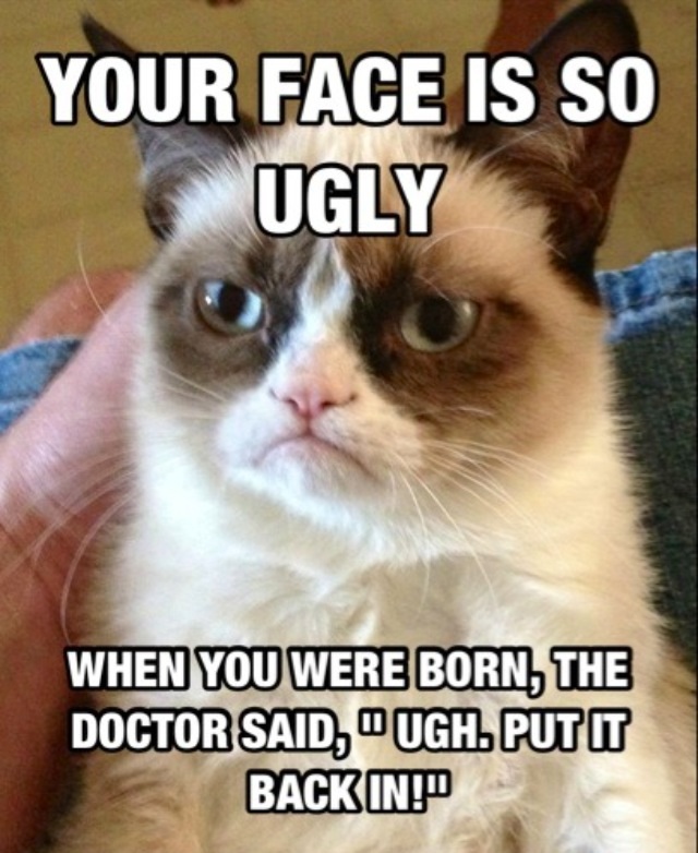 Ugly so your is face 10 Brutally